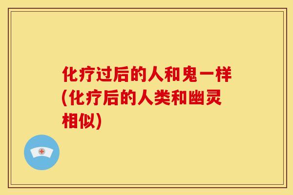 化疗过后的人和鬼一样(化疗后的人类和幽灵相似)