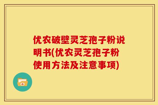 优农破壁灵芝孢子粉说明书(优农灵芝孢子粉使用方法及注意事项)