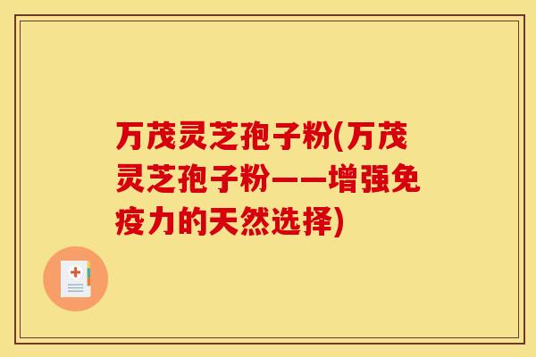 万茂灵芝孢子粉(万茂灵芝孢子粉——增强免疫力的天然选择)