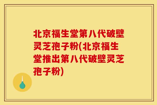 北京福生堂第八代破壁灵芝孢子粉(北京福生堂推出第八代破壁灵芝孢子粉)
