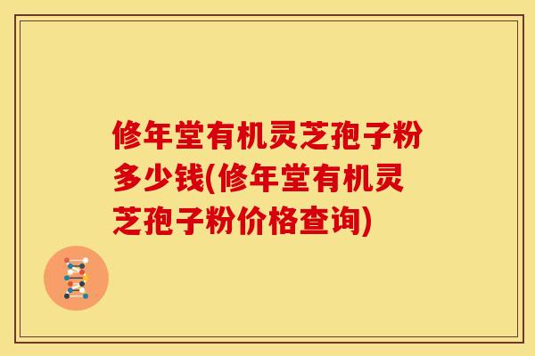 修年堂有机灵芝孢子粉多少钱(修年堂有机灵芝孢子粉价格查询)
