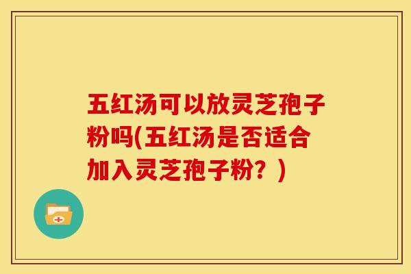 五红汤可以放灵芝孢子粉吗(五红汤是否适合加入灵芝孢子粉?)