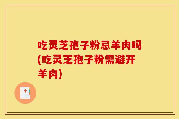 吃灵芝孢子粉忌羊肉吗(吃灵芝孢子粉需避开羊肉)