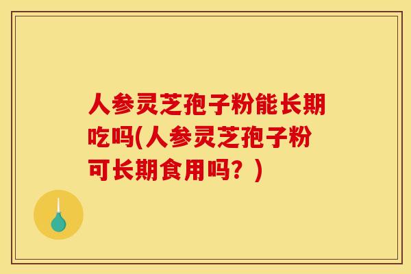 人参灵芝孢子粉能长期吃吗(人参灵芝孢子粉可长期食用吗?)