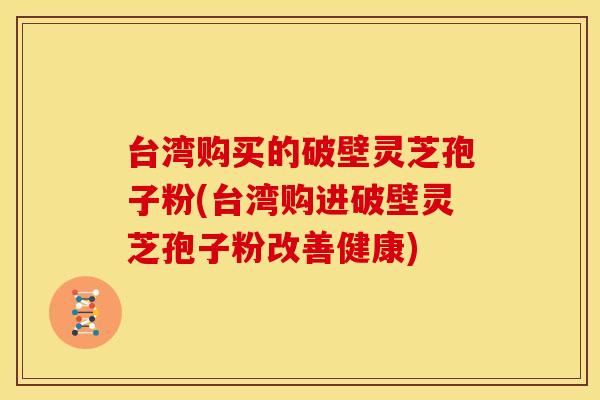 台湾购买的破壁灵芝孢子粉(台湾购进破壁灵芝孢子粉改善健康)