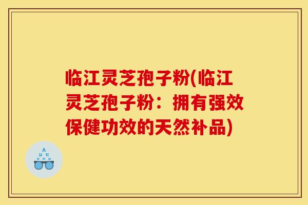 临江灵芝孢子粉(临江灵芝孢子粉：拥有强效保健功效的天然补品)