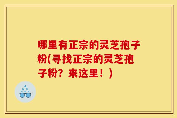 哪里有正宗的灵芝孢子粉(寻找正宗的灵芝孢子粉?来这里!)