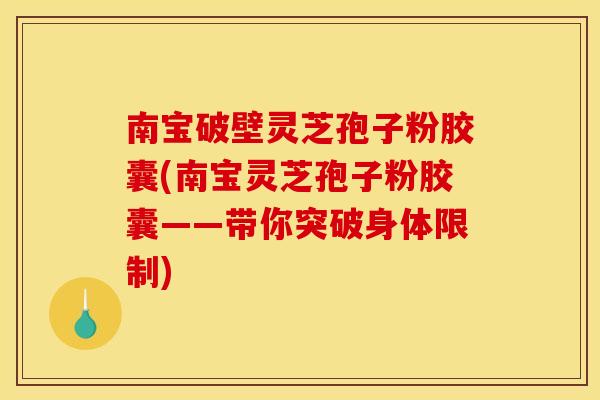 南宝破壁灵芝孢子粉胶囊(南宝灵芝孢子粉胶囊——带你突破身体限制)