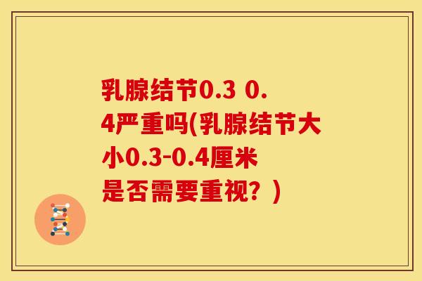 乳腺结节0.3 0.4严重吗(乳腺结节大小0.3-0.4厘米是否需要重视?)