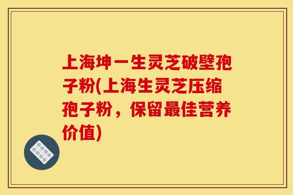 上海坤一生灵芝破壁孢子粉(上海生灵芝压缩孢子粉,保留最佳营养价值)