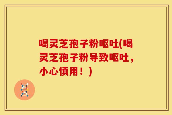 喝灵芝孢子粉呕吐(喝灵芝孢子粉导致呕吐，小心慎用！)