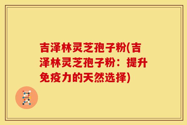 吉泽林灵芝孢子粉(吉泽林灵芝孢子粉:提升免疫力的天然选择)