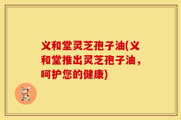 义和堂灵芝孢子油(义和堂推出灵芝孢子油，呵护您的健康)