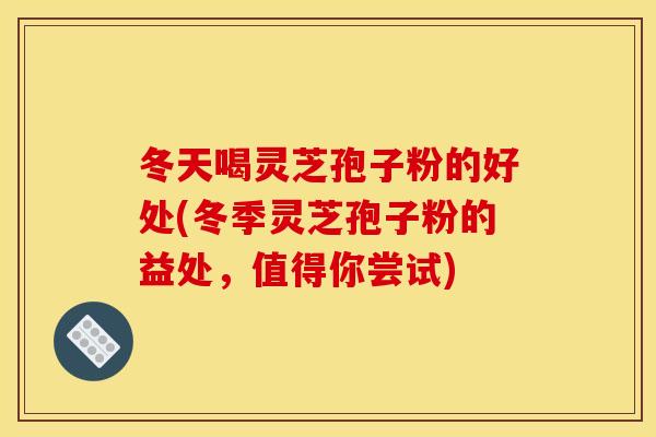 冬天喝灵芝孢子粉的好处(冬季灵芝孢子粉的益处，值得你尝试)