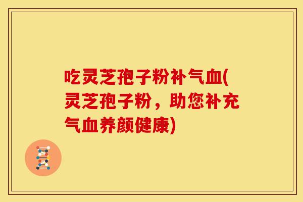 吃灵芝孢子粉补气血(灵芝孢子粉,助您补充气血养颜健康)