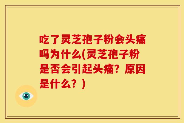 吃了灵芝孢子粉会头痛吗为什么(灵芝孢子粉是否会引起头痛？原因是什么？)