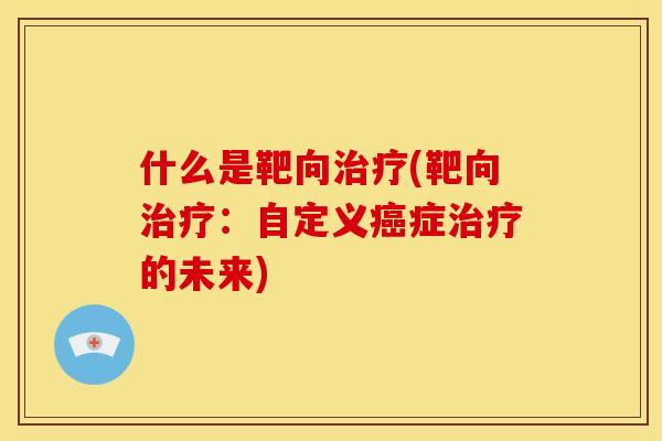 什么是靶向治疗(靶向治疗：自定义癌症治疗的未来)