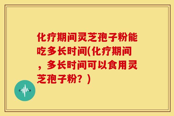 化疗期间灵芝孢子粉能吃多长时间(化疗期间，多长时间可以食用灵芝孢子粉？)