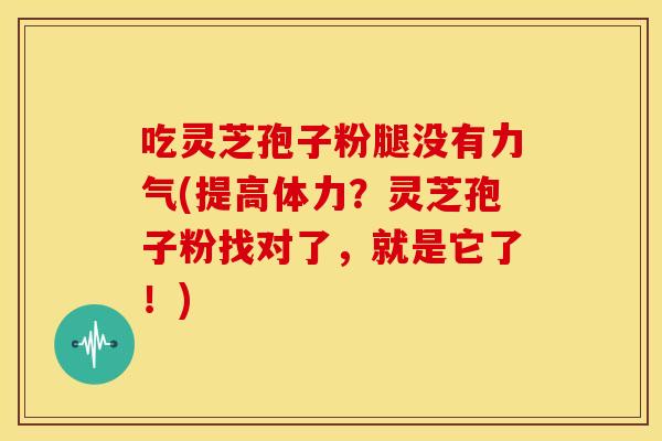 吃灵芝孢子粉腿没有力气(提高体力?灵芝孢子粉找对了,就是它了!)