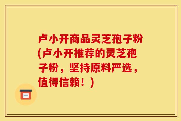 卢小开商品灵芝孢子粉(卢小开推荐的灵芝孢子粉,坚持原料严选,值得信赖!)