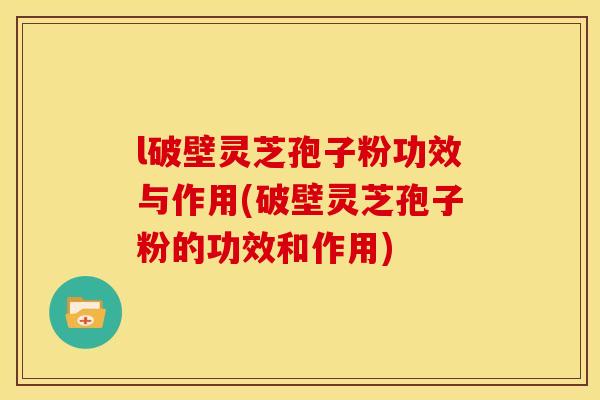 l破壁灵芝孢子粉功效与作用(破壁灵芝孢子粉的功效和作用)