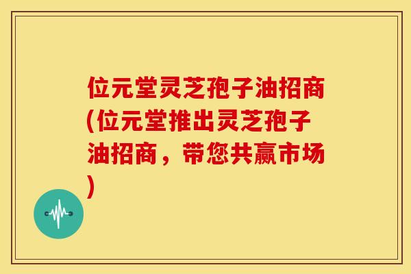 位元堂灵芝孢子油招商(位元堂推出灵芝孢子油招商,带您共赢市场)