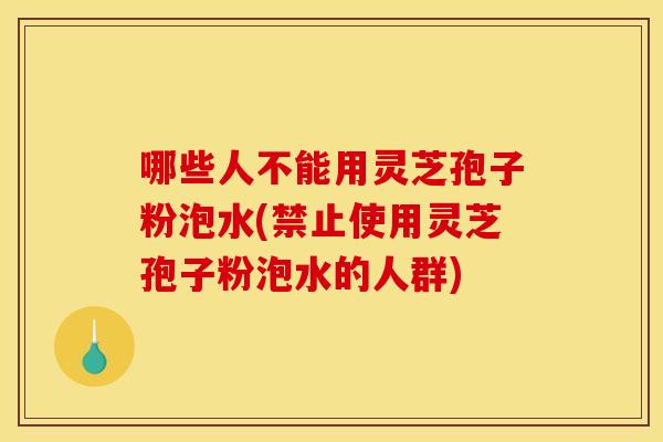 哪些人不能用灵芝孢子粉泡水(禁止使用灵芝孢子粉泡水的人群)