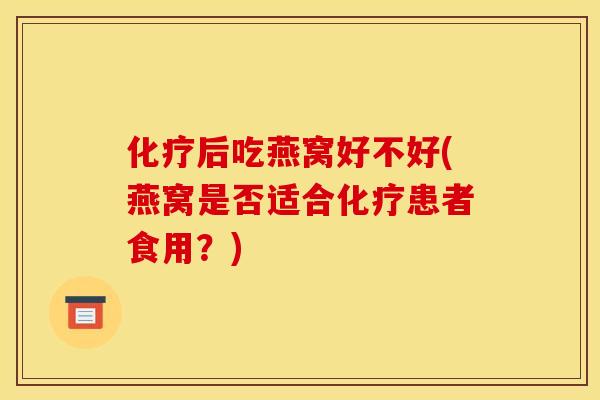 化疗后吃燕窝好不好(燕窝是否适合化疗患者食用？)