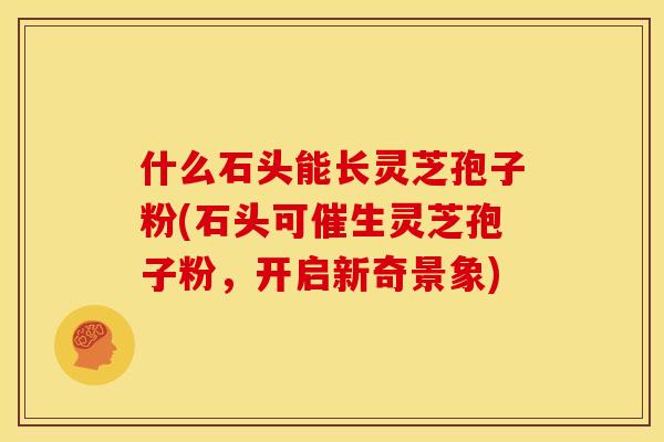 什么石头能长灵芝孢子粉(石头可催生灵芝孢子粉,开启新奇景象)