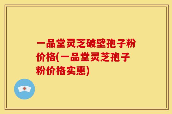 一品堂灵芝破壁孢子粉价格(一品堂灵芝孢子粉价格实惠)