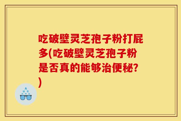 吃破壁灵芝孢子粉打屁多(吃破壁灵芝孢子粉是否真的能够治便秘?)