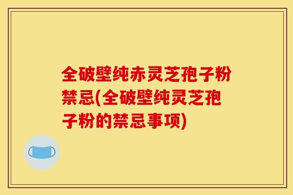 全破壁纯赤灵芝孢子粉禁忌(全破壁纯灵芝孢子粉的禁忌事项)