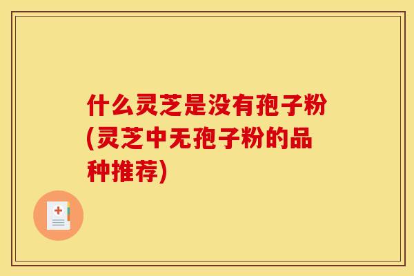 什么灵芝是没有孢子粉(灵芝中无孢子粉的品种推荐)