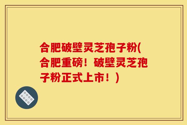 合肥破壁灵芝孢子粉(合肥重磅!破壁灵芝孢子粉正式上市!)