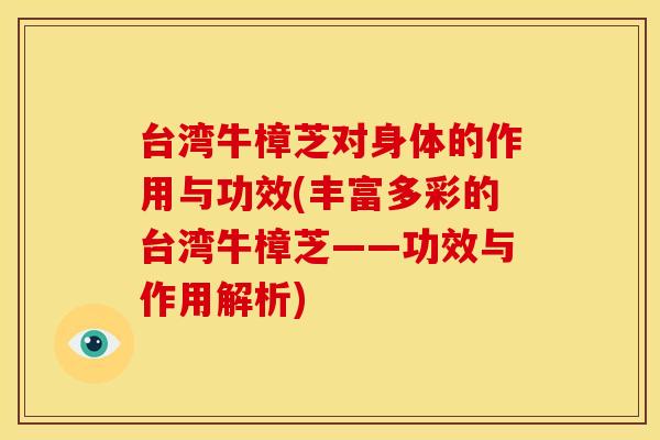 台湾牛樟芝对身体的作用与功效(丰富多彩的台湾牛樟芝——功效与作用解析)