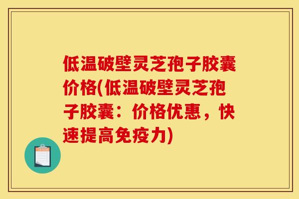 低温破壁灵芝孢子胶囊价格(低温破壁灵芝孢子胶囊：价格优惠，快速提高免疫力)