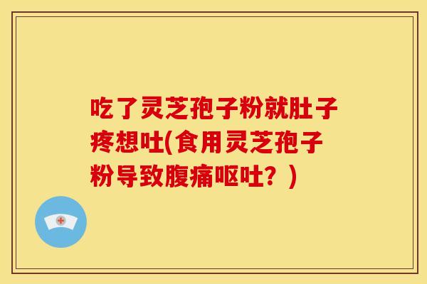 吃了灵芝孢子粉就肚子疼想吐(食用灵芝孢子粉导致腹痛呕吐?)