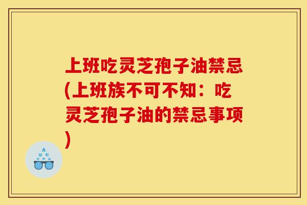 上班吃灵芝孢子油禁忌(上班族不可不知:吃灵芝孢子油的禁忌事项)