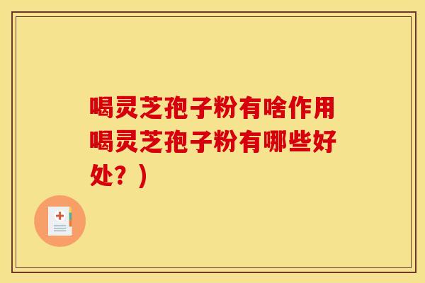 喝灵芝孢子粉有啥作用喝灵芝孢子粉有哪些好处？)