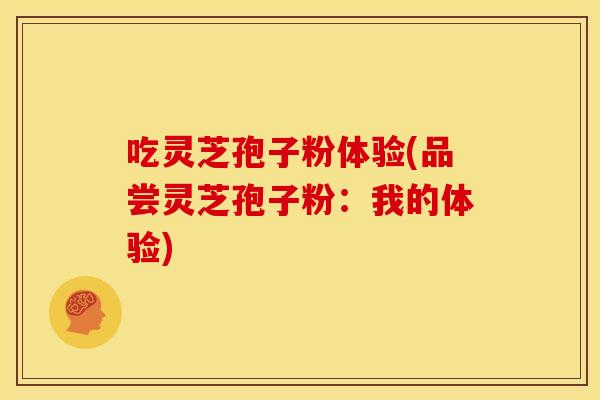 吃灵芝孢子粉体验(品尝灵芝孢子粉:我的体验)