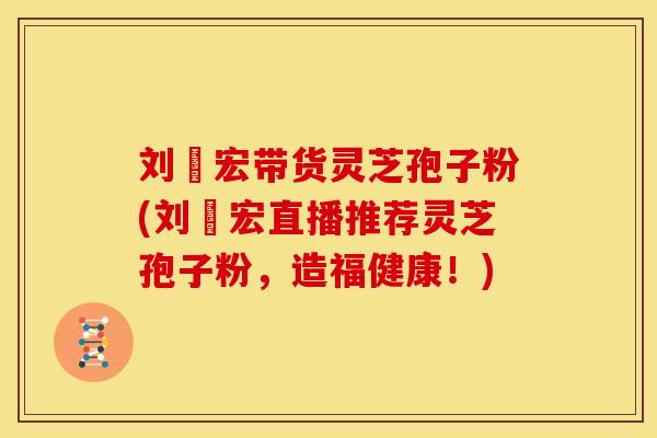 刘畊宏带货灵芝孢子粉(刘畊宏直播推荐灵芝孢子粉,造福健康!)