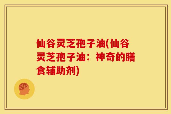 仙谷灵芝孢子油(仙谷灵芝孢子油:神奇的膳食辅助剂)