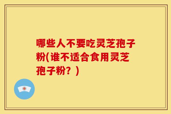 哪些人不要吃灵芝孢子粉(谁不适合食用灵芝孢子粉？)