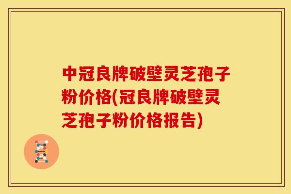 中冠良牌破壁灵芝孢子粉价格(冠良牌破壁灵芝孢子粉价格报告)