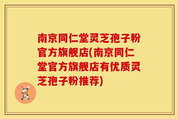 南京同仁堂灵芝孢子粉官方旗舰店(南京同仁堂官方旗舰店有优质灵芝孢子粉推荐)