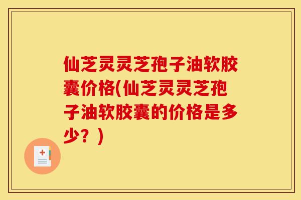 仙芝灵灵芝孢子油软胶囊价格(仙芝灵灵芝孢子油软胶囊的价格是多少？)