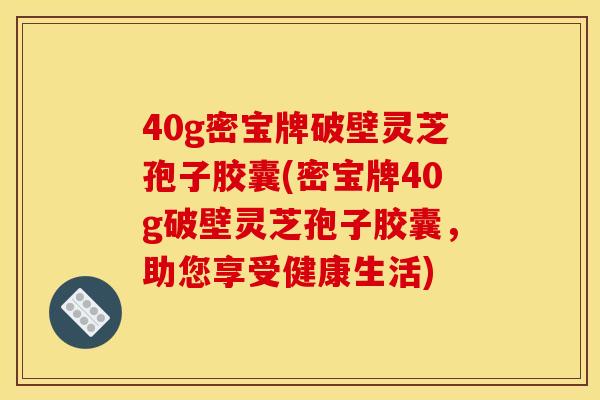 40g密宝牌破壁灵芝孢子胶囊(密宝牌40g破壁灵芝孢子胶囊,助您享受健康生活)