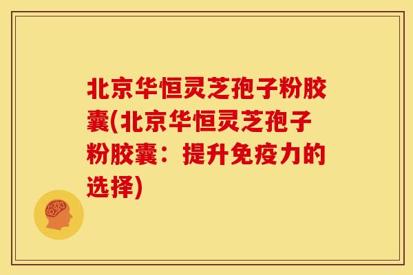 北京华恒灵芝孢子粉胶囊(北京华恒灵芝孢子粉胶囊:提升免疫力的选择)