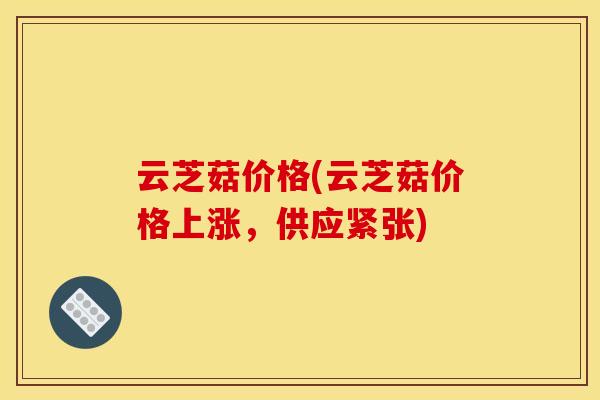 云芝菇价格(云芝菇价格上涨,供应紧张)