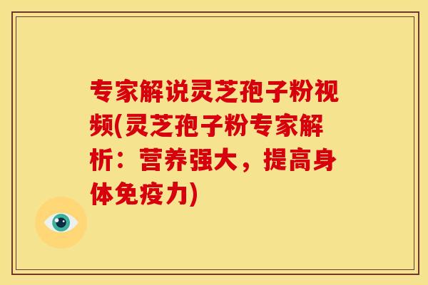 专家解说灵芝孢子粉视频(灵芝孢子粉专家解析:营养强大,提高身体免疫力)